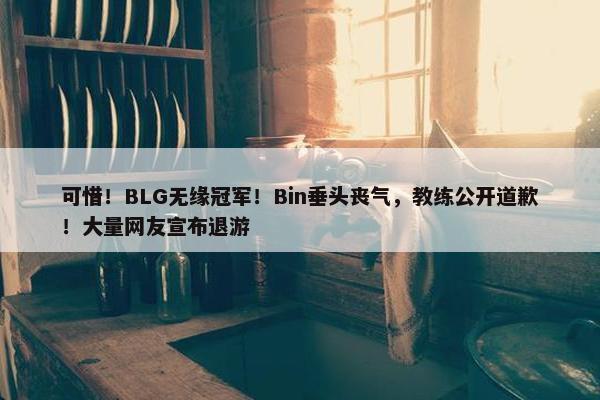 可惜！BLG无缘冠军！Bin垂头丧气，教练公开道歉！大量网友宣布退游