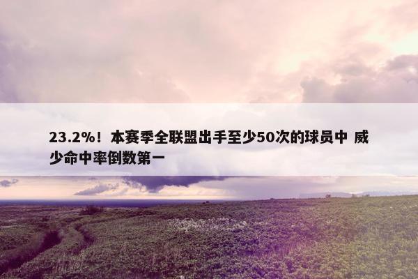 23.2%！本赛季全联盟出手至少50次的球员中 威少命中率倒数第一