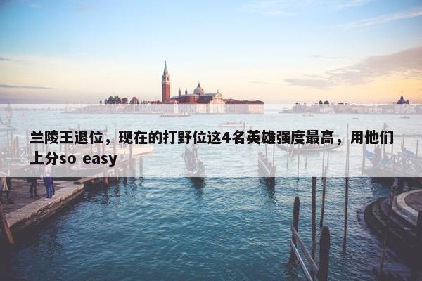 兰陵王退位，现在的打野位这4名英雄强度最高，用他们上分so easy