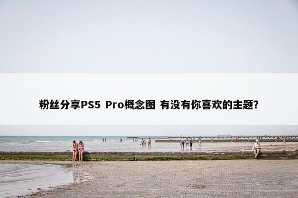 粉丝分享PS5 Pro概念图 有没有你喜欢的主题？