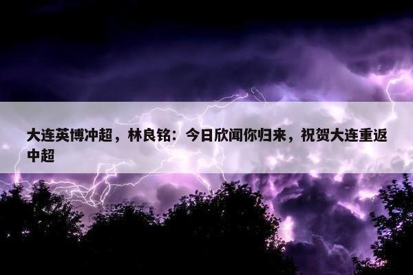 大连英博冲超，林良铭：今日欣闻你归来，祝贺大连重返中超