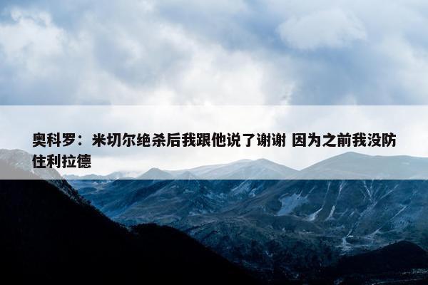 奥科罗：米切尔绝杀后我跟他说了谢谢 因为之前我没防住利拉德