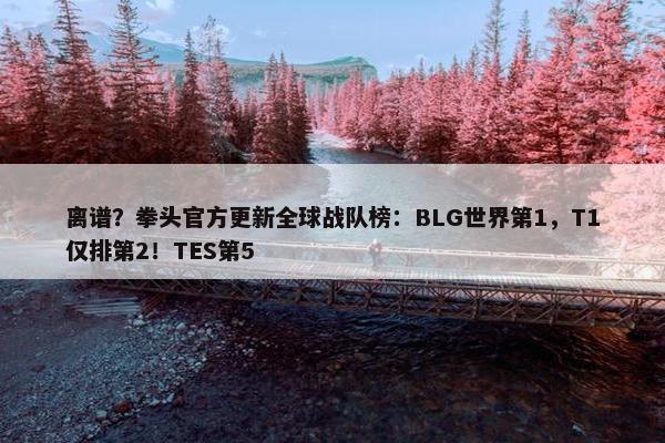 离谱？拳头官方更新全球战队榜：BLG世界第1，T1仅排第2！TES第5