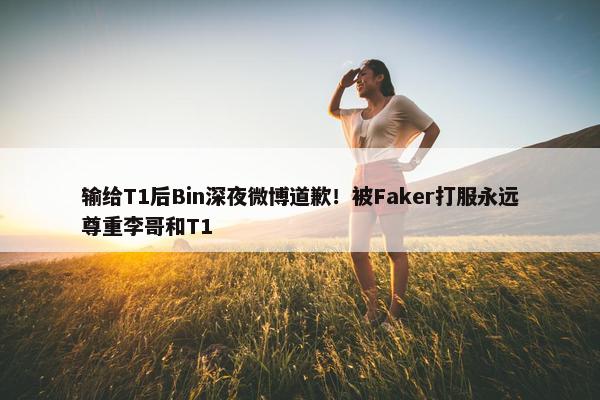 输给T1后Bin深夜微博道歉！被Faker打服永远尊重李哥和T1