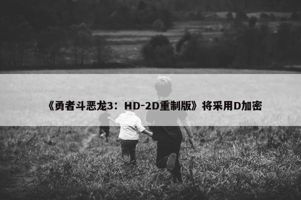 《勇者斗恶龙3：HD-2D重制版》将采用D加密