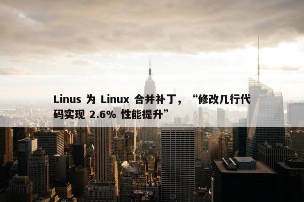 Linus 为 Linux 合并补丁，“修改几行代码实现 2.6% 性能提升”