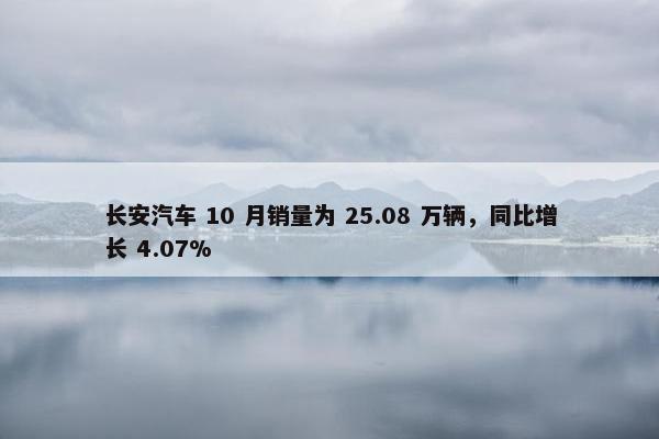 长安汽车 10 月销量为 25.08 万辆，同比增长 4.07%