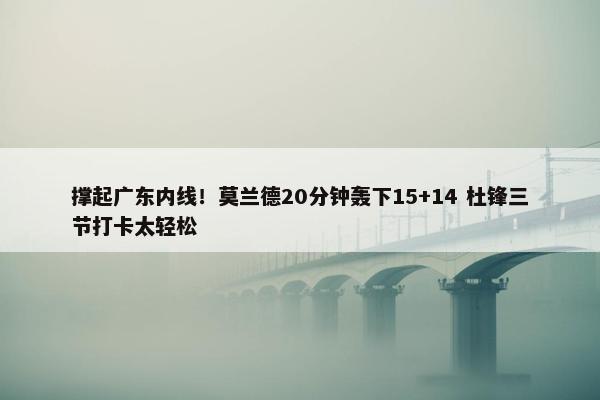 撑起广东内线！莫兰德20分钟轰下15+14 杜锋三节打卡太轻松