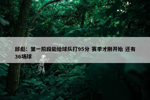 邱彪：第一阶段能给球队打95分 赛季才刚开始 还有36场球