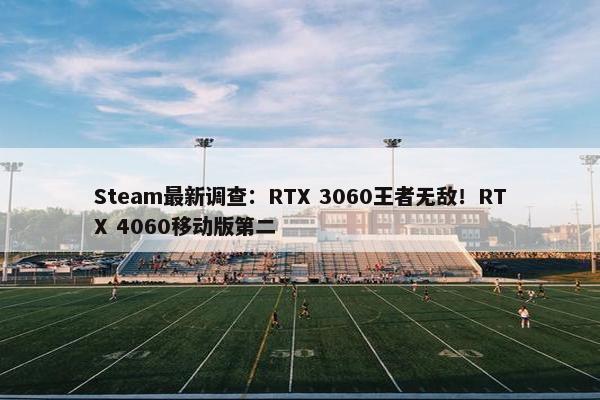 Steam最新调查：RTX 3060王者无敌！RTX 4060移动版第二