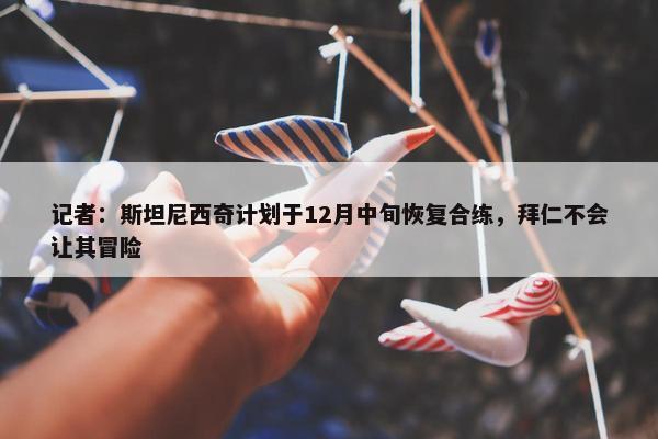 记者：斯坦尼西奇计划于12月中旬恢复合练，拜仁不会让其冒险