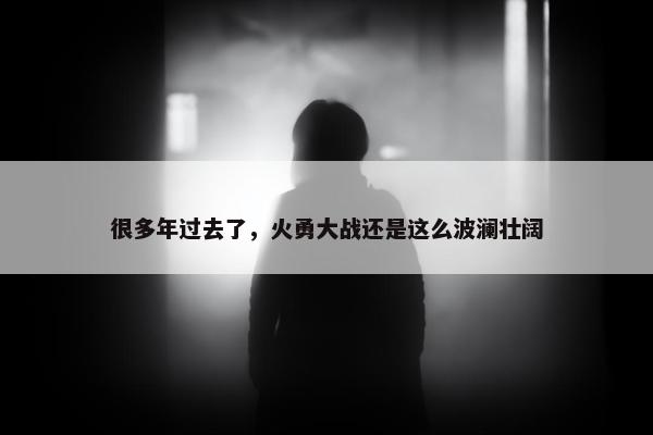 很多年过去了，火勇大战还是这么波澜壮阔