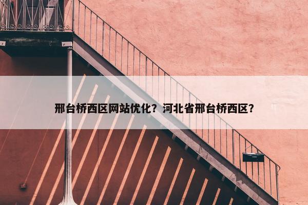 邢台桥西区网站优化？河北省邢台桥西区？