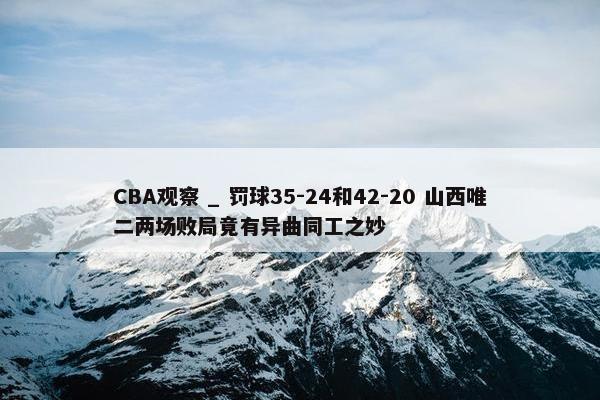 CBA观察 _ 罚球35-24和42-20 山西唯二两场败局竟有异曲同工之妙