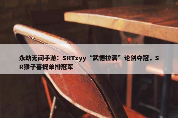 永劫无间手游：SRTzyy“武德拉满”论剑夺冠，SR猴子喜提单排冠军