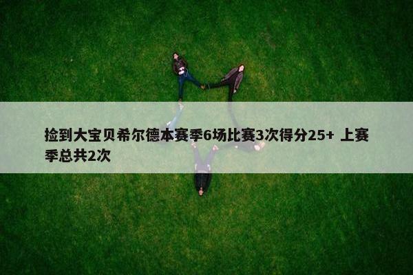 捡到大宝贝希尔德本赛季6场比赛3次得分25+ 上赛季总共2次