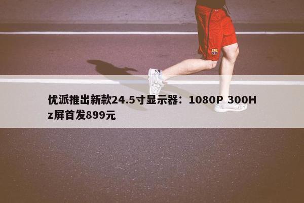 优派推出新款24.5寸显示器：1080P 300Hz屏首发899元