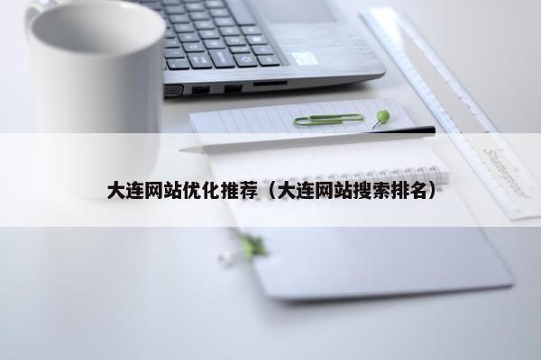 大连网站优化推荐（大连网站搜索排名）