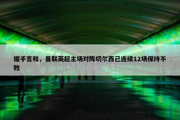 握手言和，曼联英超主场对阵切尔西已连续12场保持不败