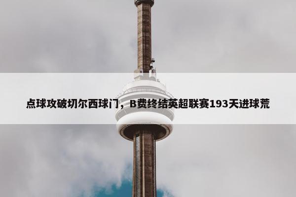 点球攻破切尔西球门，B费终结英超联赛193天进球荒