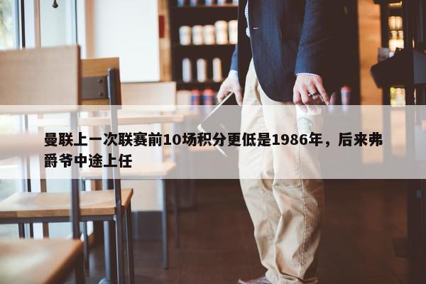 曼联上一次联赛前10场积分更低是1986年，后来弗爵爷中途上任