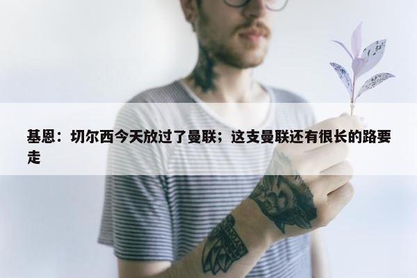 基恩：切尔西今天放过了曼联；这支曼联还有很长的路要走