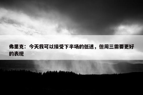 弗里克：今天我可以接受下半场的低迷，但周三需要更好的表现