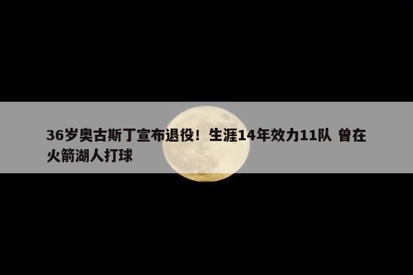 36岁奥古斯丁宣布退役！生涯14年效力11队 曾在火箭湖人打球