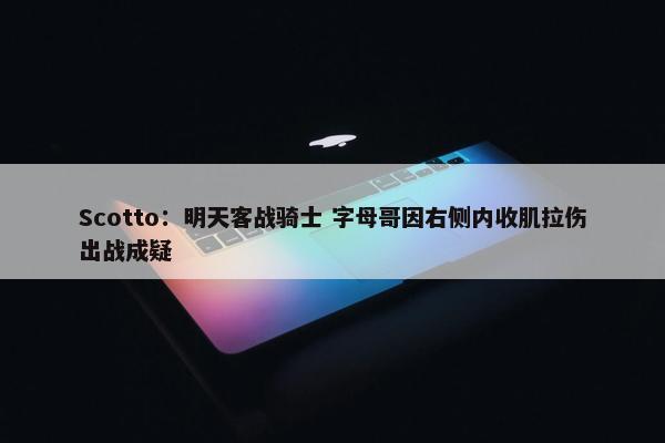 Scotto：明天客战骑士 字母哥因右侧内收肌拉伤出战成疑