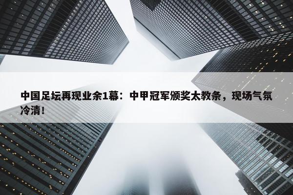 中国足坛再现业余1幕：中甲冠军颁奖太教条，现场气氛冷清！