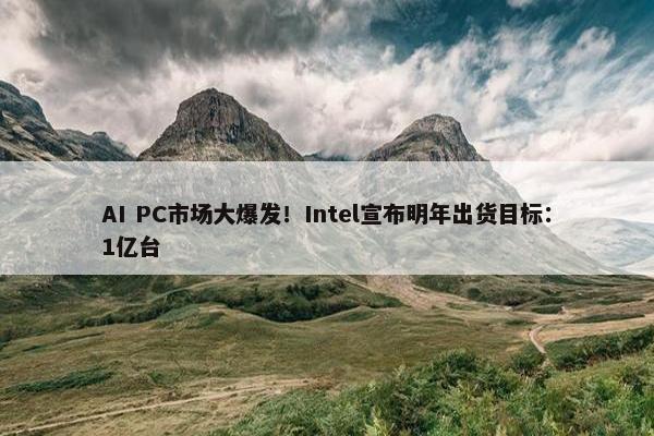 AI PC市场大爆发！Intel宣布明年出货目标：1亿台