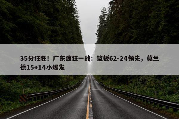 35分狂胜！广东疯狂一战：篮板62-24领先，莫兰德15+14小爆发