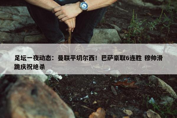 足坛一夜动态：曼联平切尔西！巴萨豪取6连胜 穆帅滑跪庆祝绝杀