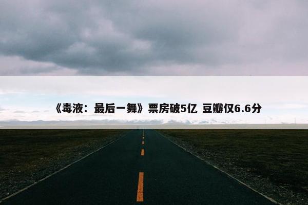 《毒液：最后一舞》票房破5亿 豆瓣仅6.6分