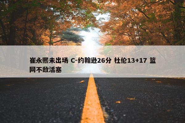 崔永熙未出场 C-约翰逊26分 杜伦13+17 篮网不敌活塞