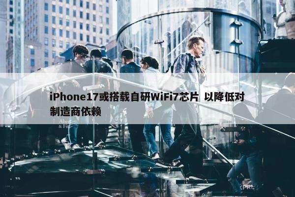 iPhone17或搭载自研WiFi7芯片 以降低对制造商依赖