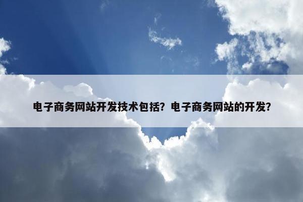 电子商务网站开发技术包括？电子商务网站的开发？