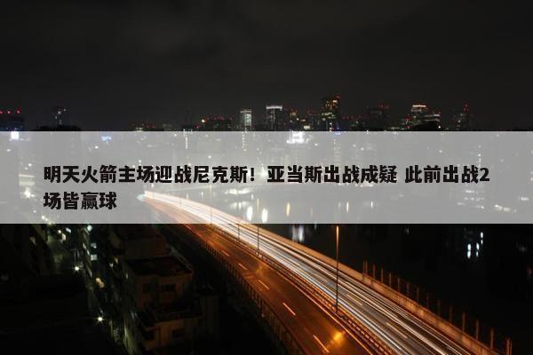 明天火箭主场迎战尼克斯！亚当斯出战成疑 此前出战2场皆赢球