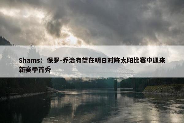 Shams：保罗-乔治有望在明日对阵太阳比赛中迎来新赛季首秀