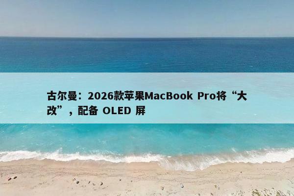 古尔曼：2026款苹果MacBook Pro将“大改”，配备 OLED 屏