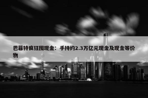 巴菲特疯狂囤现金：手持约2.3万亿元现金及现金等价物