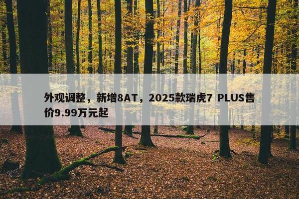 外观调整，新增8AT，2025款瑞虎7 PLUS售价9.99万元起