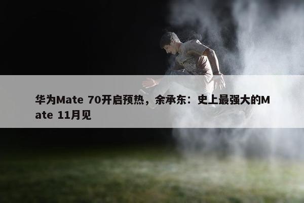 华为Mate 70开启预热，余承东：史上最强大的Mate 11月见