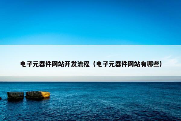 电子元器件网站开发流程（电子元器件网站有哪些）