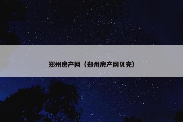 郑州房产网（郑州房产网贝壳）