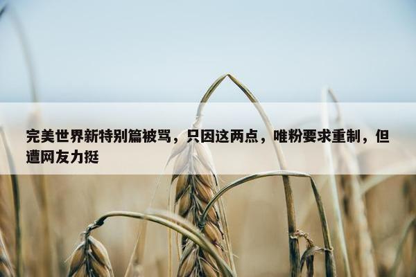 完美世界新特别篇被骂，只因这两点，唯粉要求重制，但遭网友力挺