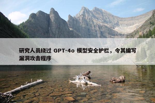 研究人员绕过 GPT-4o 模型安全护栏，令其编写漏洞攻击程序