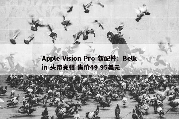 Apple Vision Pro 新配件：Belkin 头带亮相 售价49.95美元