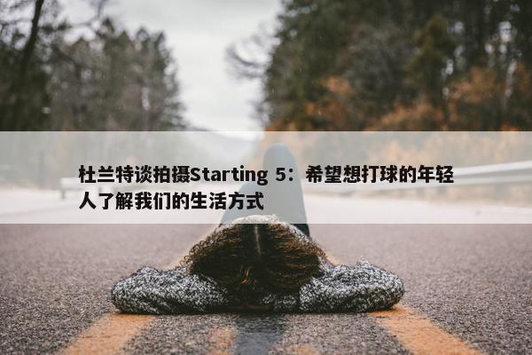 杜兰特谈拍摄Starting 5：希望想打球的年轻人了解我们的生活方式