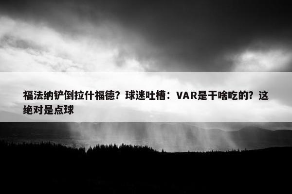 福法纳铲倒拉什福德？球迷吐槽：VAR是干啥吃的？这绝对是点球